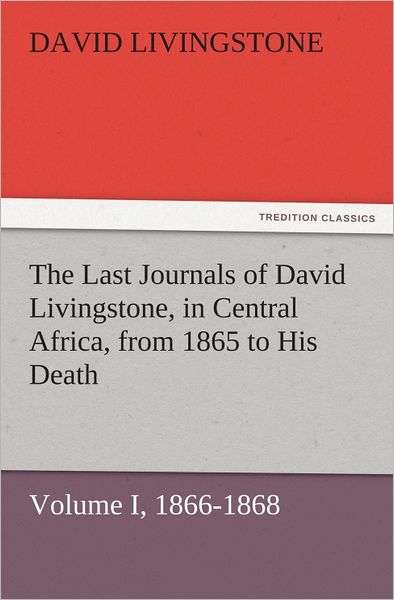 The Last Journals of David Livingstone, in Central Africa, from 1865 to His Death, Volume I (of 2), 1866-1868