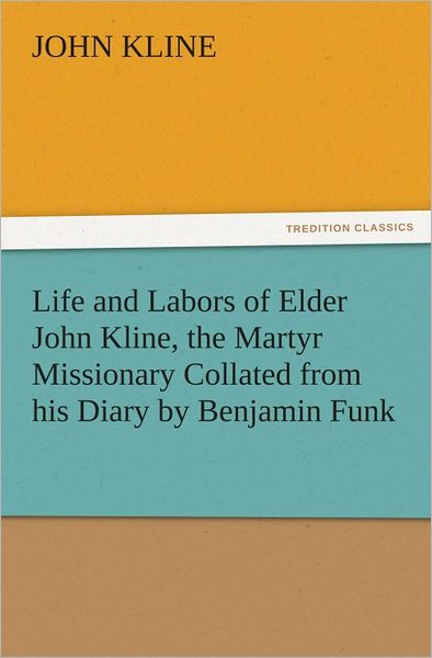 Life and Labors of Elder John Kline, the Martyr Missionary Collated from his Diary by Benjamin Funk