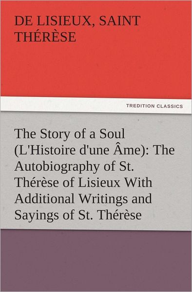 The Story of a Soul (L'Histoire d'une Âme): The Autobiography of St. Thérèse of Lisieux With Additional Writings and Sayings of St. Thérèse