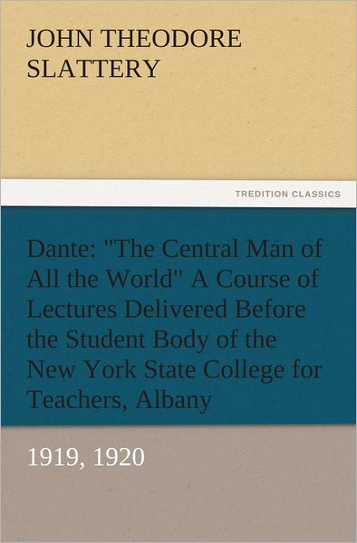Dante: "The Central Man of All the World" A Course of Lectures Delivered Before the Student Body of the New York State College for Teachers, Albany, 1919, 1920