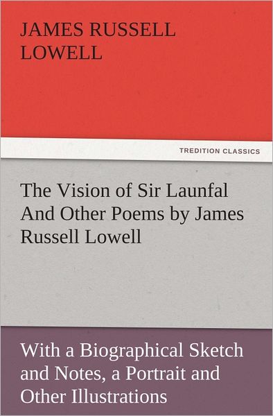 The Vision of Sir Launfal And Other Poems by James Russell Lowell, With a Biographical Sketch and Notes, a Portrait and Other Illustrations