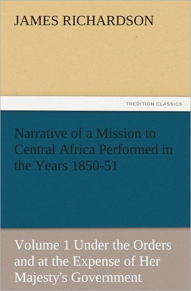 Narrative of a Mission to Central Africa Performed in the Years 1850-51, Volume 1 Under the Orders and at the Expense of Her Majesty's Government