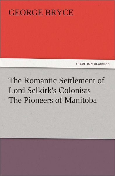 The Romantic Settlement of Lord Selkirk's Colonists The Pioneers of Manitoba