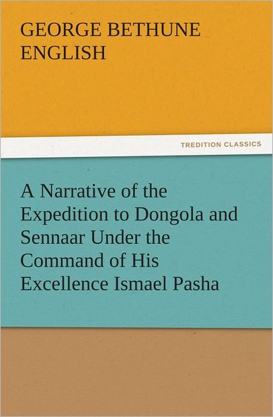 A Narrative of the Expedition to Dongola and Sennaar Under the Command of His Excellence Ismael Pasha, undertaken by Order of His Highness Mehemmed Ali Pasha, Viceroy of Egypt, By An American In The Service Of The Viceroy