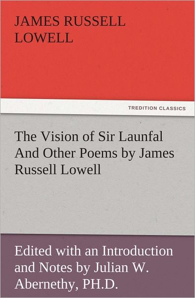 The Vision of Sir Launfal And Other Poems by James Russell Lowell, Edited with an Introduction and Notes by Julian W. Abernethy, PH.D.