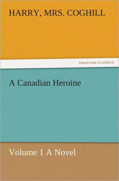 A Canadian Heroine, Volume 1 A Novel