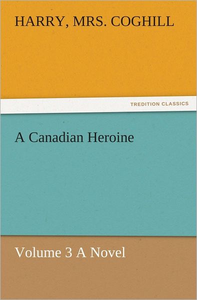 A Canadian Heroine, Volume 3 A Novel
