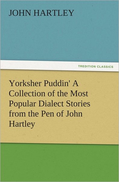 Yorksher Puddin' A Collection of the Most Popular Dialect Stories from the Pen of John Hartley