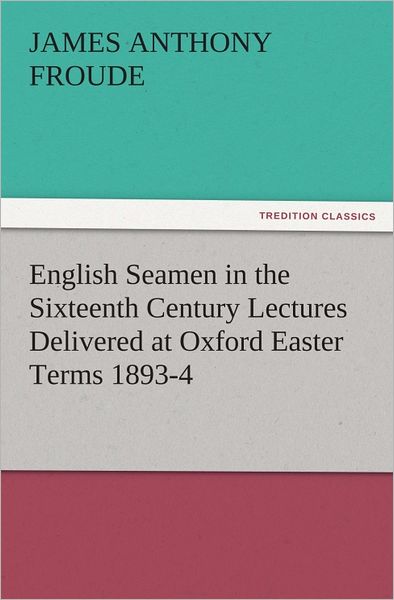 English Seamen in the Sixteenth Century Lectures Delivered at Oxford Easter Terms 1893-4