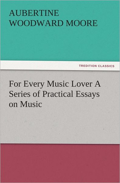 For Every Music Lover A Series of Practical Essays on Music