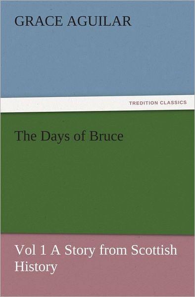 The Days of Bruce Vol 1 A Story from Scottish History
