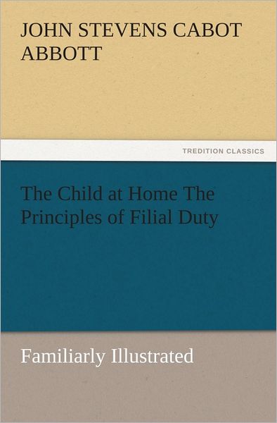 The Child at Home The Principles of Filial Duty, Familiarly Illustrated