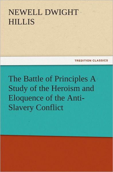 The Battle of Principles A Study of the Heroism and Eloquence of the Anti-Slavery Conflict