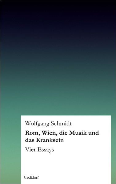 Rom, Wien, die Musik und das Kranksein: Vier Essays