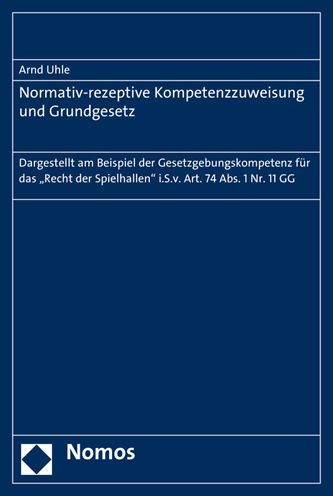 Normativ-rezeptive Kompetenzzuweisung und Grundgesetz: Dargestellt am Beispiel der Gesetzgebungskompetenz fur das 'Recht der Spielhallen' i.S.v. Art. 74 Abs. 1 Nr. 11 GG