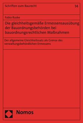 Die gleichheitsgemasse Ermessensausubung der Bauordnungsbehorden bei bauordnungsrechtlichen Massnahmen: Der allgemeine Gleichheitssatz als Grenze des verwaltungsbehordlichen Ermessens