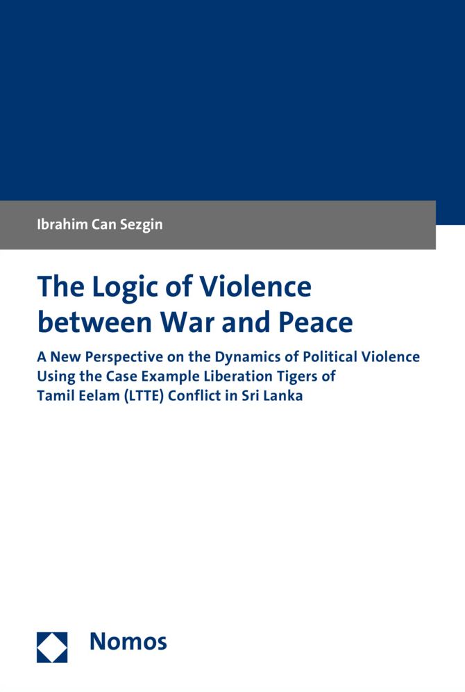 The Logic of Violence between War and Peace: A New Perspective on the Dynamics of Political Violence Using the Case Example Liberation Tigers of Tamil Eelam (LTTE) Conflict in Sri Lanka