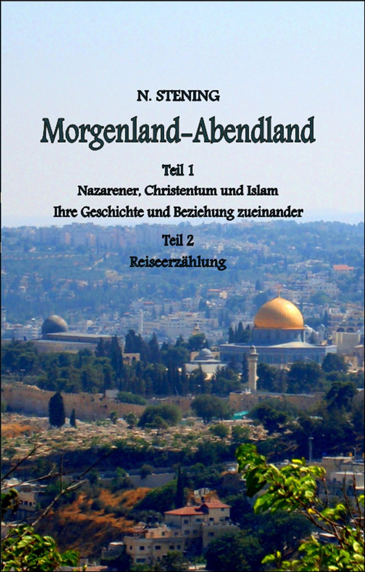 Morgenland-Abendland: Teil I: Nazarener, Christentum und Islam Ihre Geschichte und Beziehung zueinander Teil II: Reiseerzählung