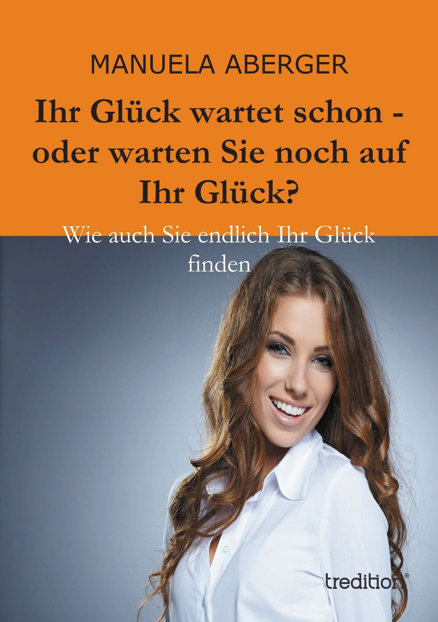 Ihr Glück wartet schon - oder warten Sie noch auf ihr Glück?: Wie auch Sie endlich Ihr Glück finden