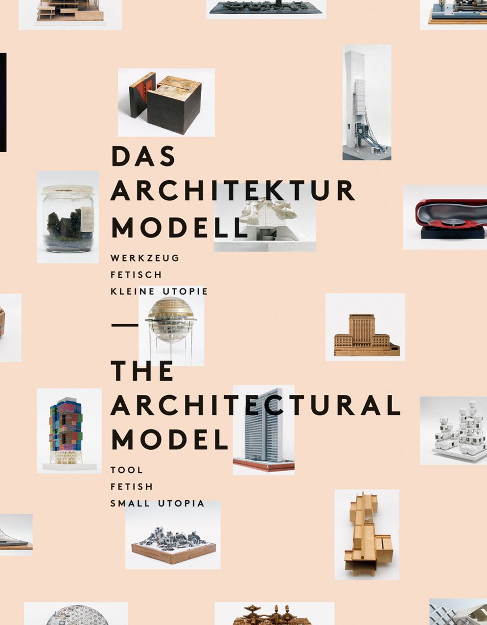 The Architectural Model: Tool, Fetish, Small Utopia