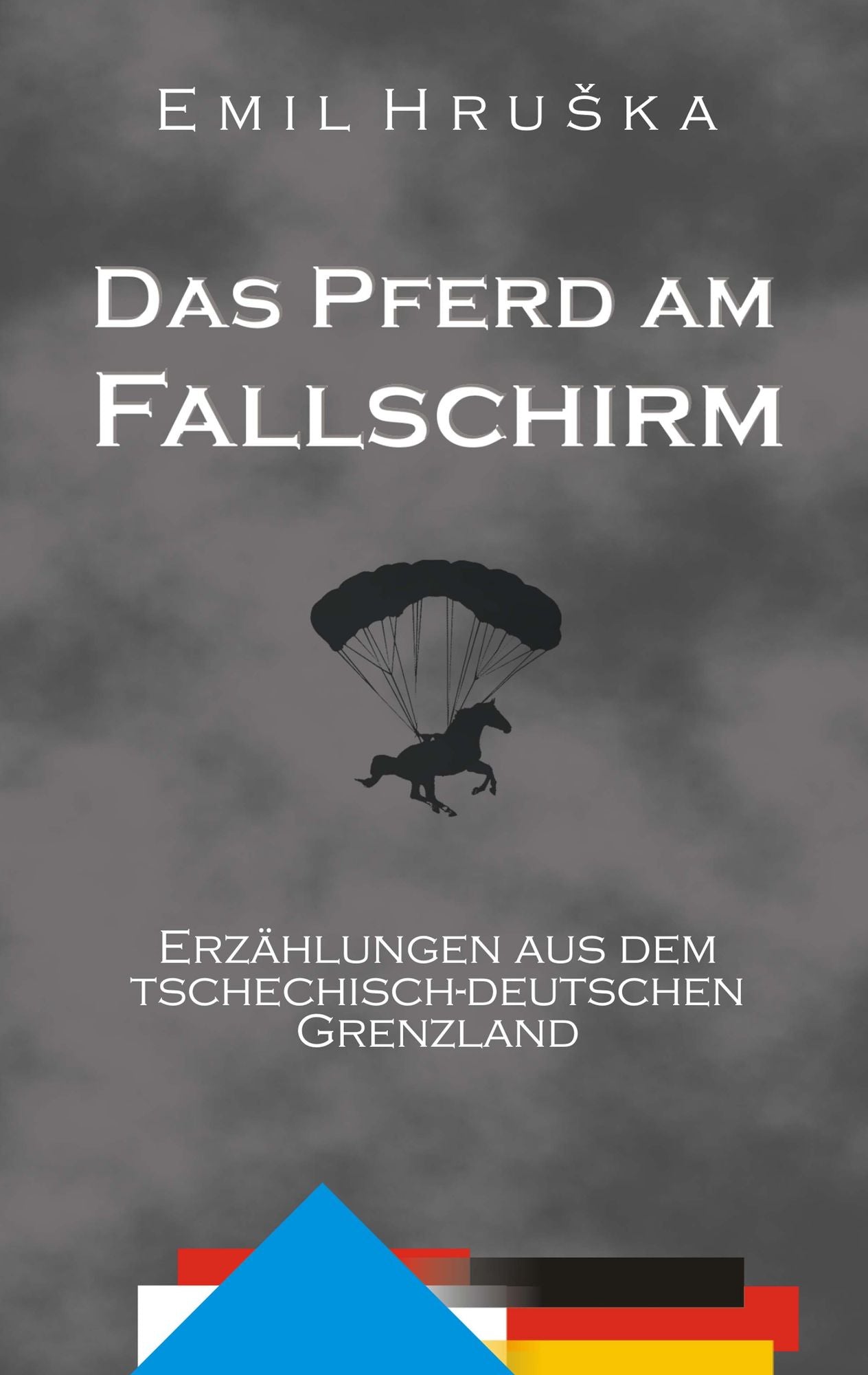 Das Pferd am Fallschirm. Erzählungen aus dem tschechisch-deutschen Grenzland