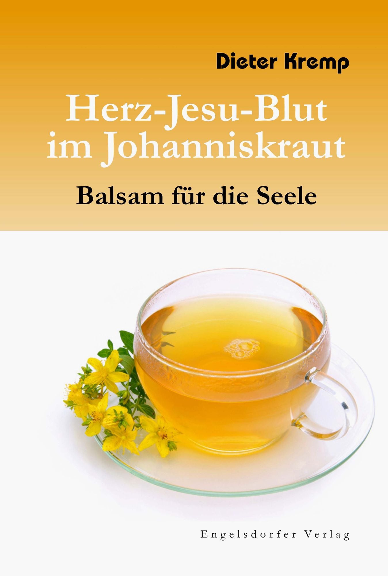 Herz-Jesu-Blut im Johanniskraut - Balsam für die Seele. Vom Mythos und der wundersamen Heilkraft des Johanniskrautes