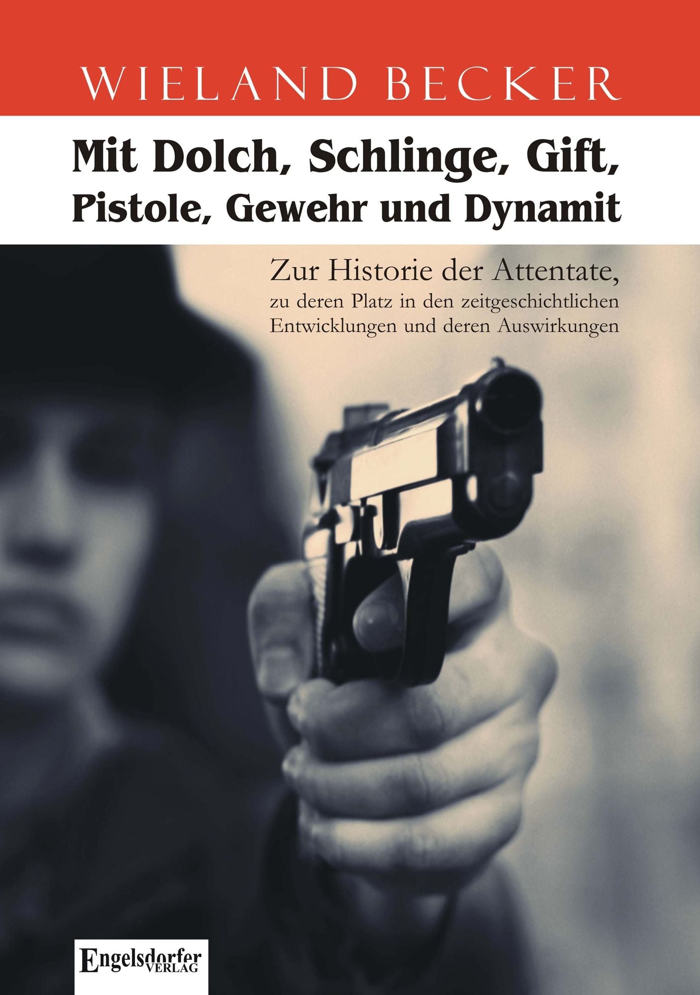 Mit Dolch, Schlinge, Gift, Pistole, Gewehr und Dynamit. Zur Historie der Attentate, zu deren Platz in den zeitgeschichtlichen Entwicklungen und deren Auswirkungen