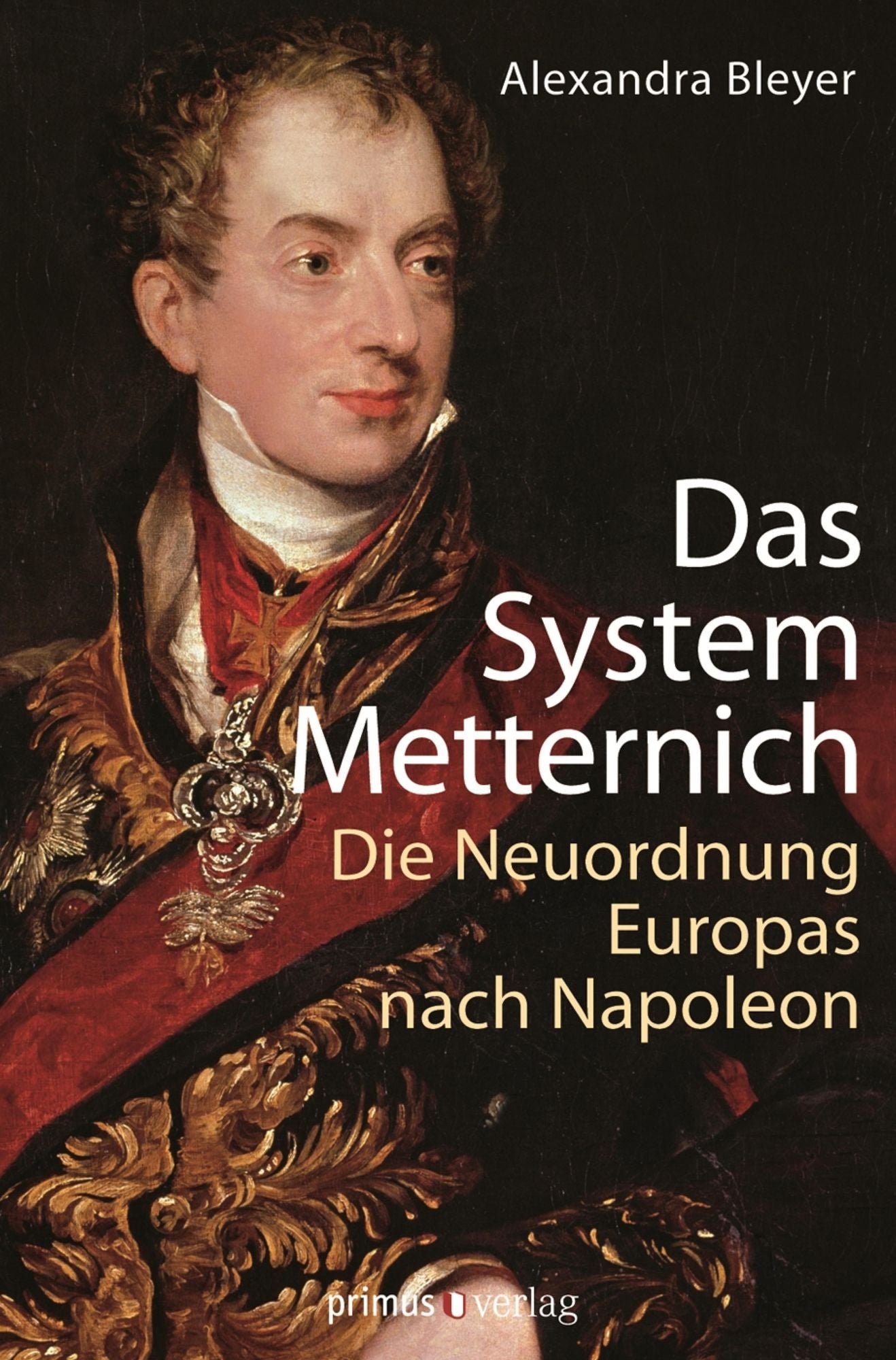 Das System Metternich: Die Neuordnung Europas nach Napoleon