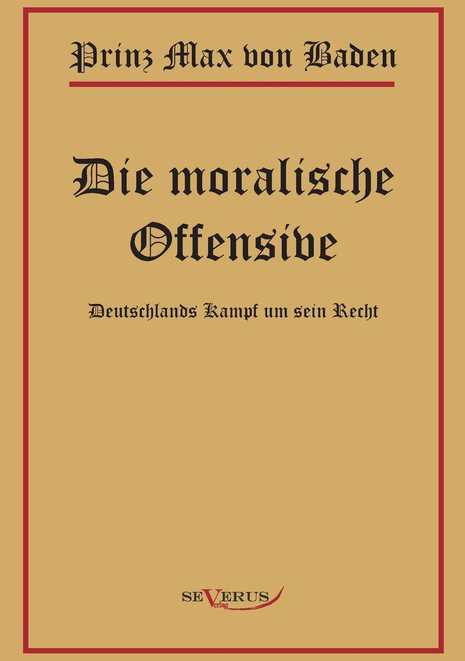 Prinz Max Von Baden. Die Moralische Offensive. Deutschlands Kampf Um Sein Recht