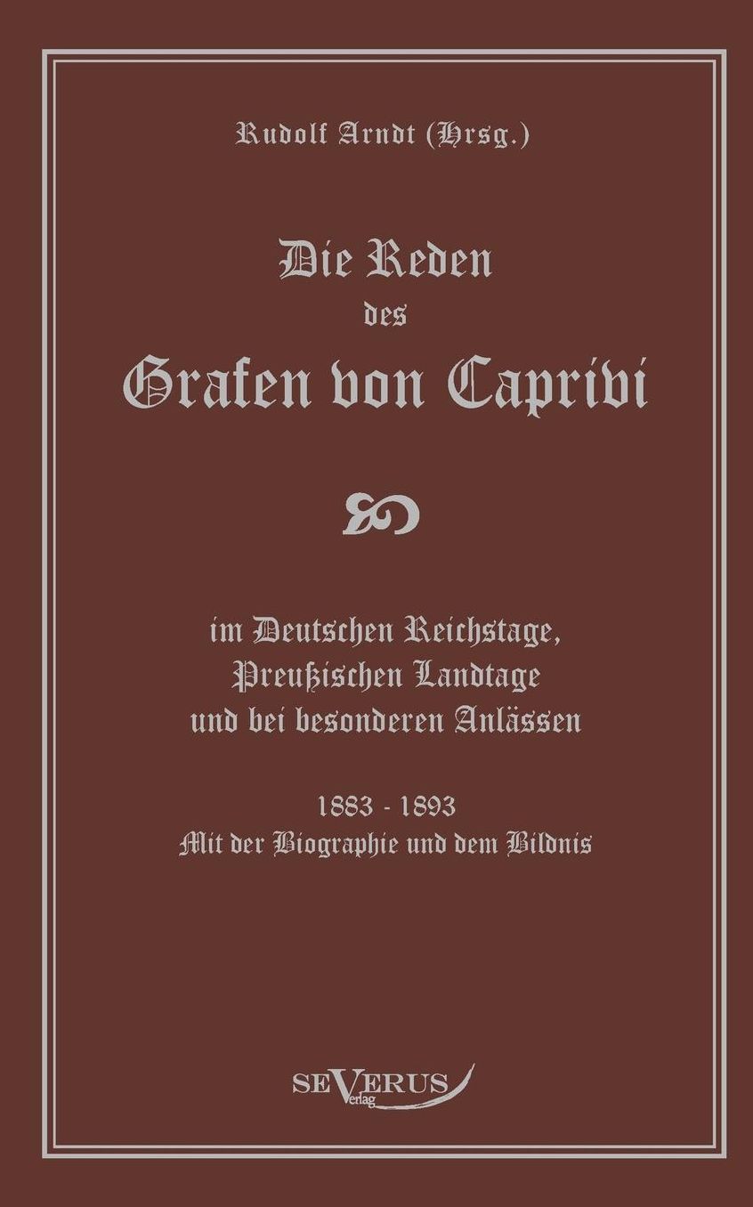 Die Reden Des Grafen Von Caprivi Im Deutschen Reichstage, Preussischen Landtage Und Bei Besonderen Anlassen. 1883 - 1893. Mit Der Biographie Und Dem B