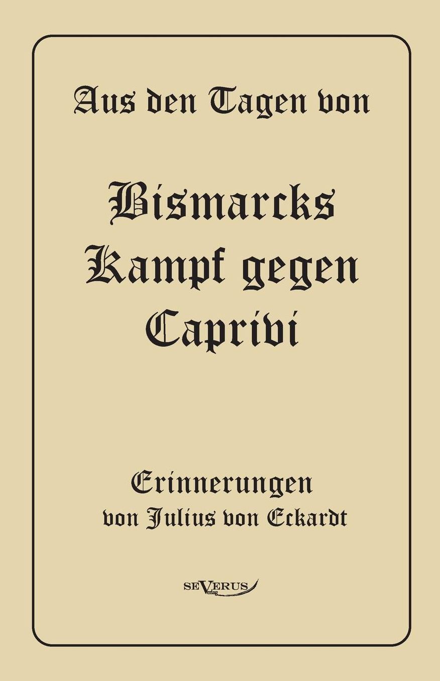 Aus Den Tagen Von Bismarcks Kampf Gegen Caprivi. Erinnerungen Von Julius Von Eckardt
