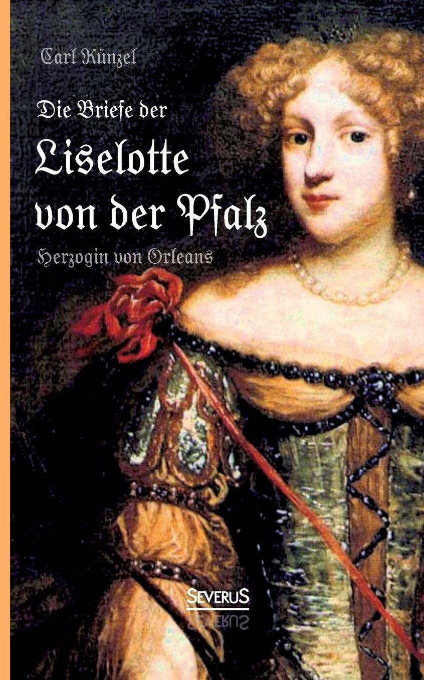 Die Briefe Der Liselotte Von Der Pfalz, Herzogin Von Orleans