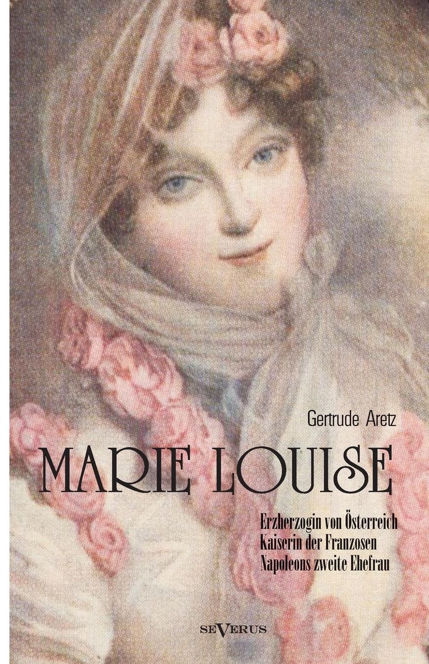Marie Louise. Erzherzogin Von Osterreich, Kaiserin Der Franzosen, Napoleons Zweite Ehefrau. Biographie