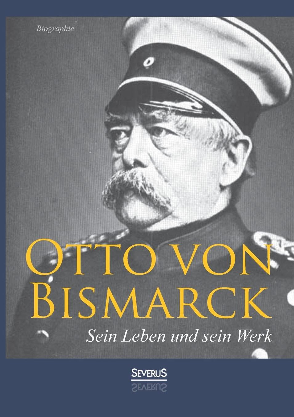Otto Von Bismarck - Sein Leben Und Sein Werk. Biographie