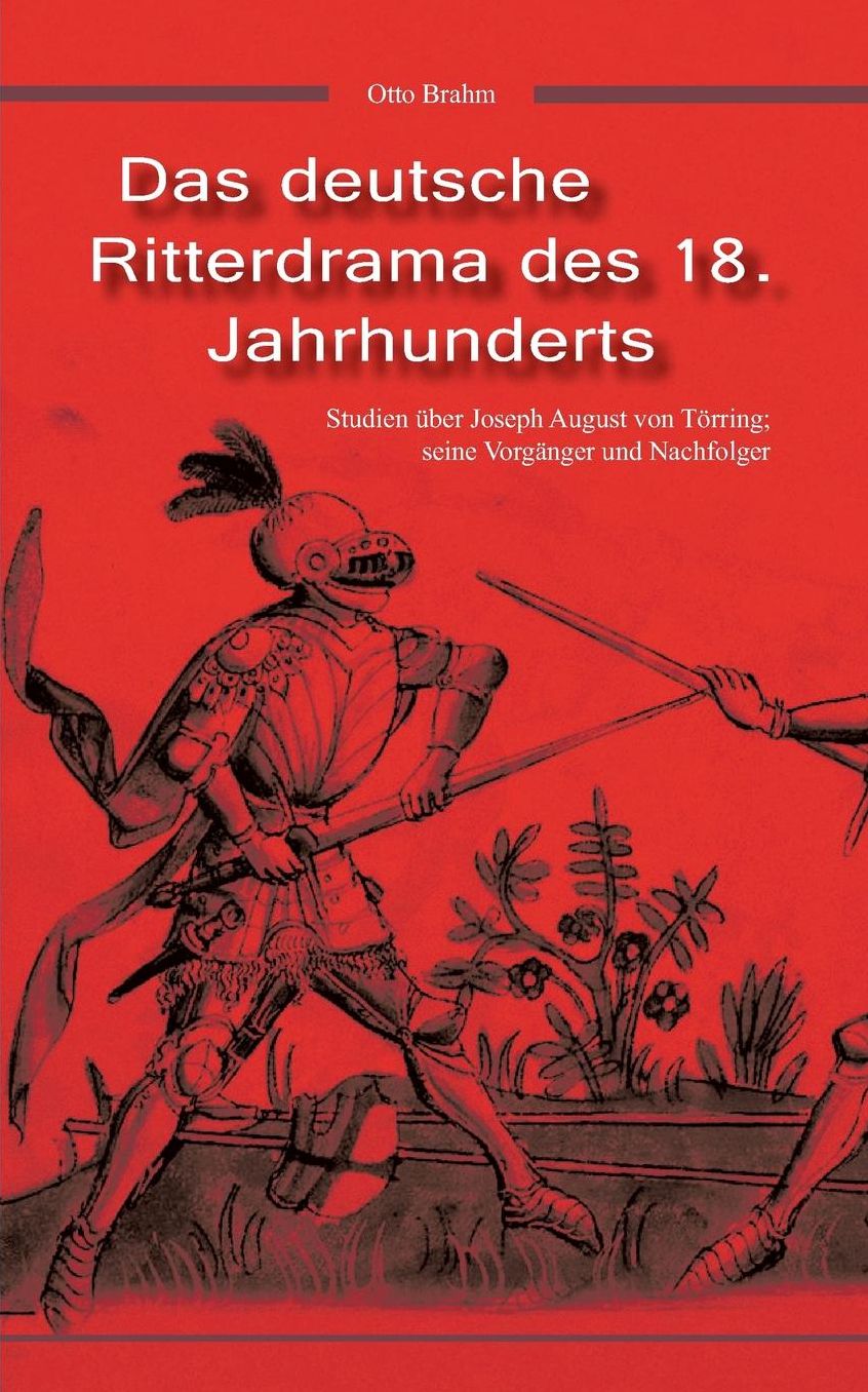 Das Deutsche Ritterdrama Des 18. Jahrhunderts: Studien Uber Joseph August Von Torring, Seine Vorganger Und Nachfolger