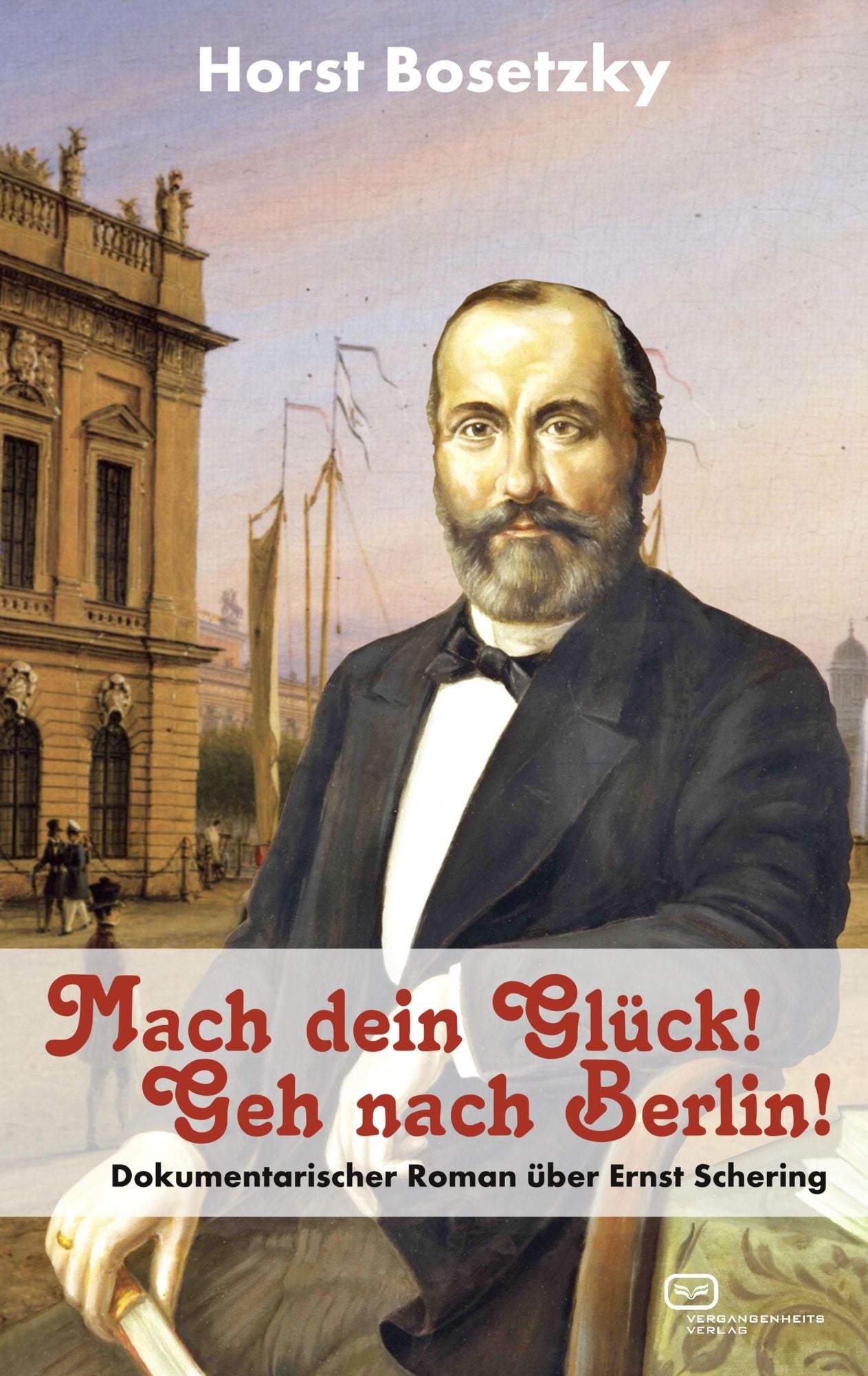 Mach dein Glück! Geh nach Berlin!: Dokumentarischer Roman über Ernst Schering