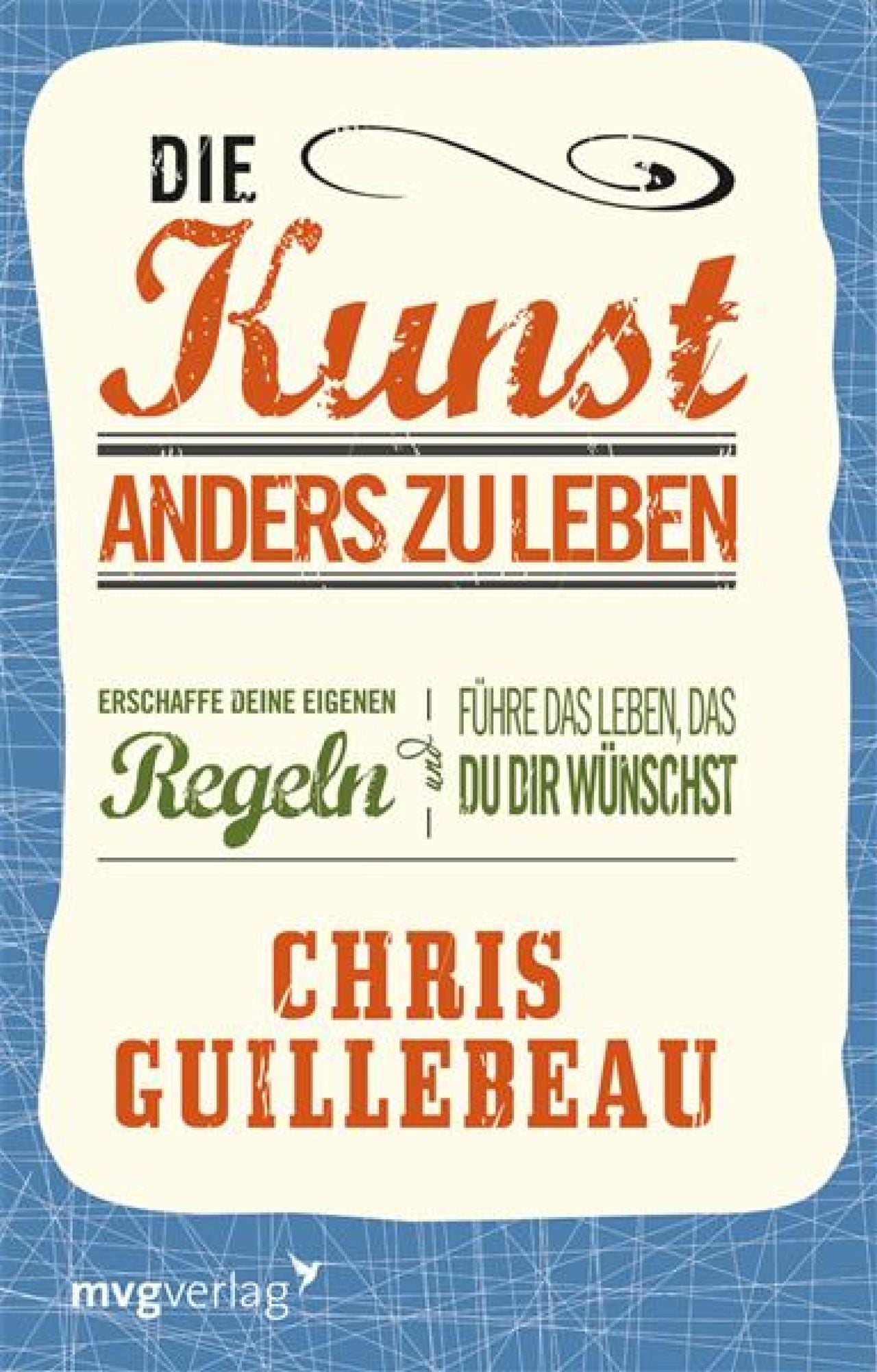 Die Kunst, anders zu leben: Erschaffe deine eigenen Regeln und führe das Leben, das du dir wünschst