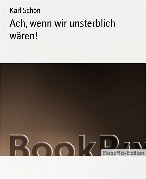 Ach, wenn wir unsterblich wären!