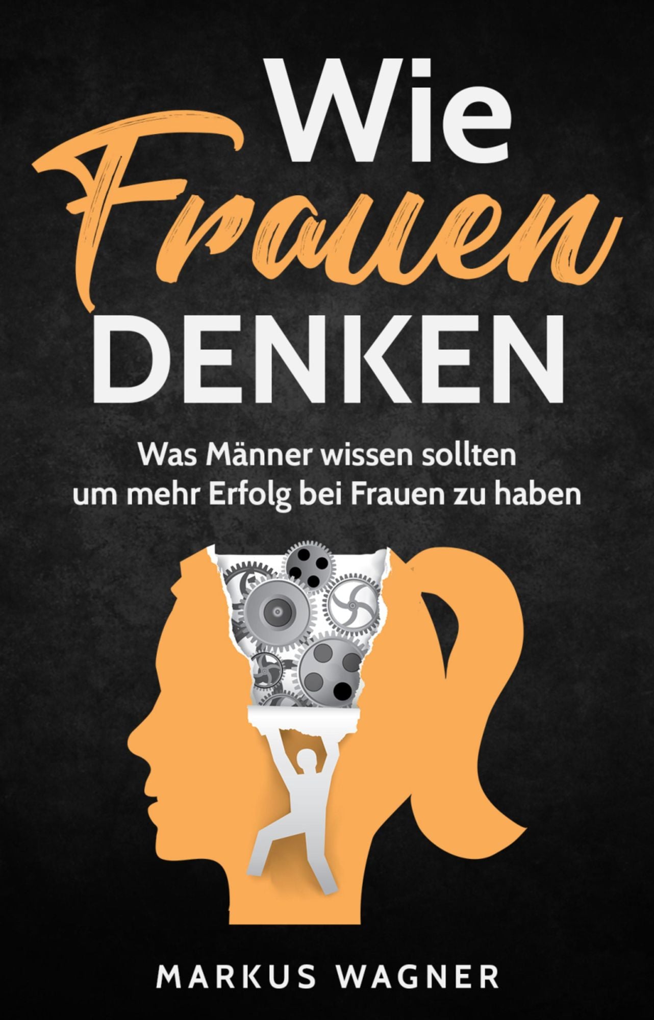 Wie Frauen denken: Was Männer wissen sollten, um mehr Erfolg bei Frauen zu haben