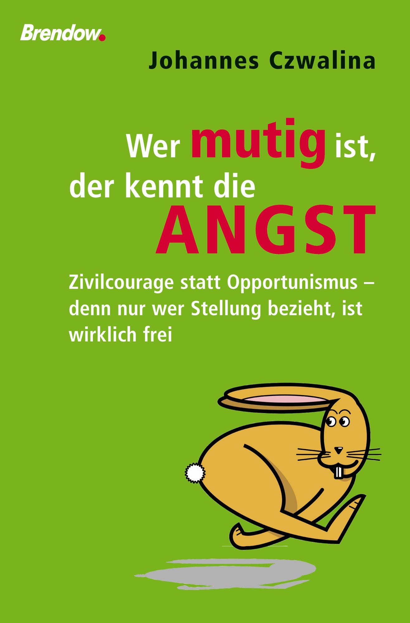 Wer mutig ist, der kennt die Angst: Zivilcourage - damit die Angst nicht das Handeln bestimmt Ein leidenschaftliches Plädoyer gegen Feigheit, Charakterlosigkeit und Opportunismus