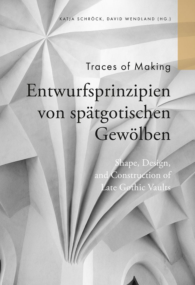 Traces of Making: Shape, Design and Construction of Late Gothic Vaults/Entwurfsprinzipien von spatgotischen Gewolben