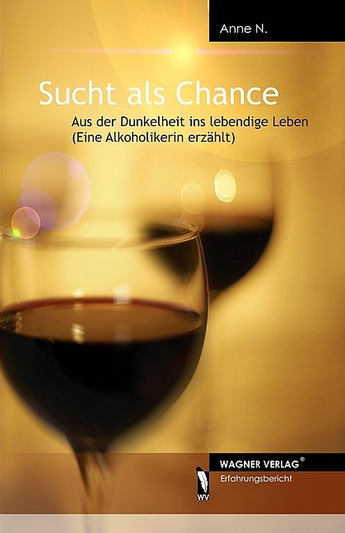 Sucht als Chance: Aus der Dunkelheit ins lebendige Leben (Eine Alkoholikerin erzählt)