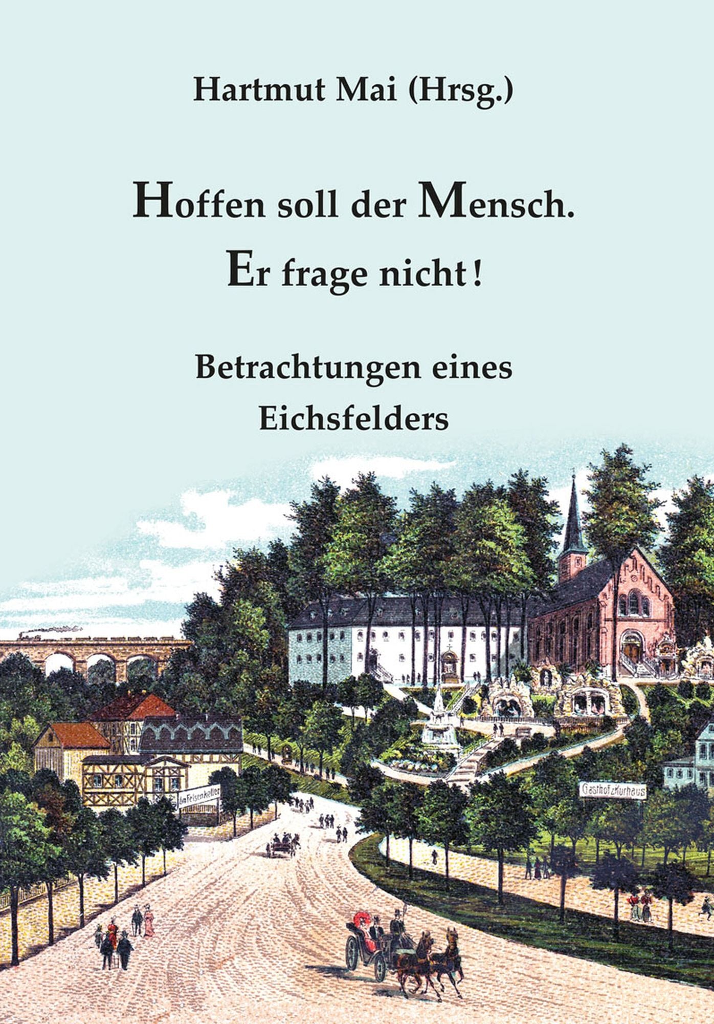 Hoffen soll der Mensch. Er frage nicht!: Betrachtungen eines Eichsfelders