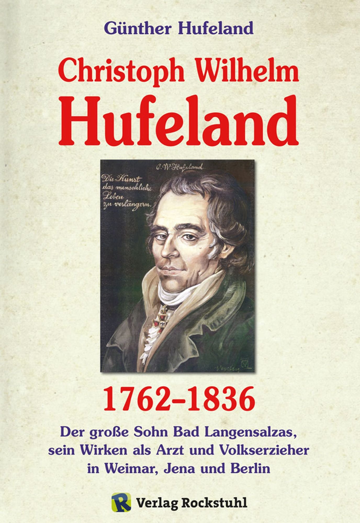 Christoph Wilhelm Hufeland (1762-1836) - Eine Biographie: Der grosse Sohn Bad Langensalzas, sein Wirken als Arzt und Volkserzieher in Weimar, Jena und Berlin