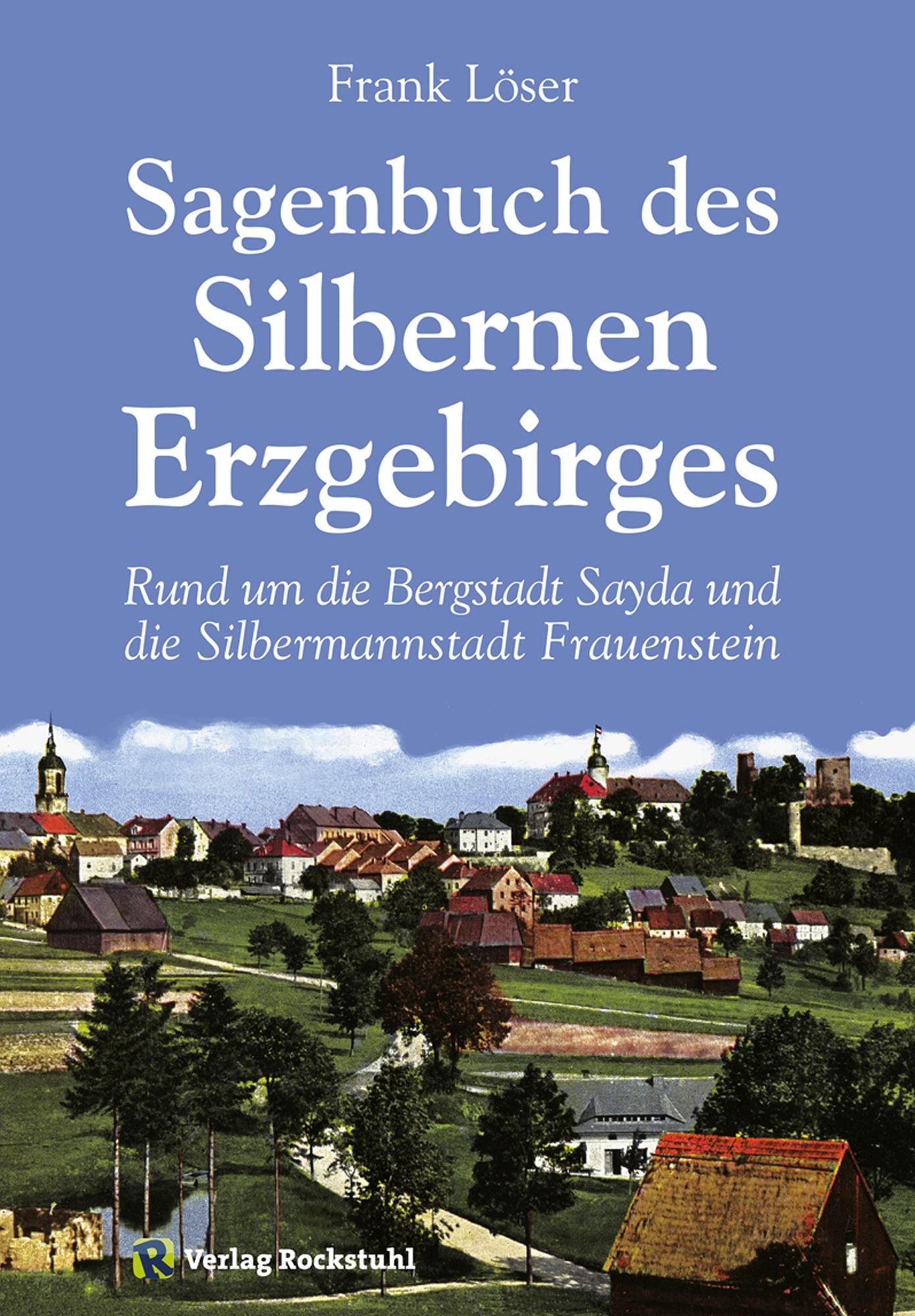 Sagenbuch des Silbernen Erzgebirges: Rund um die Bergstadt Sayda und die Silbermannstadt Frauenstein