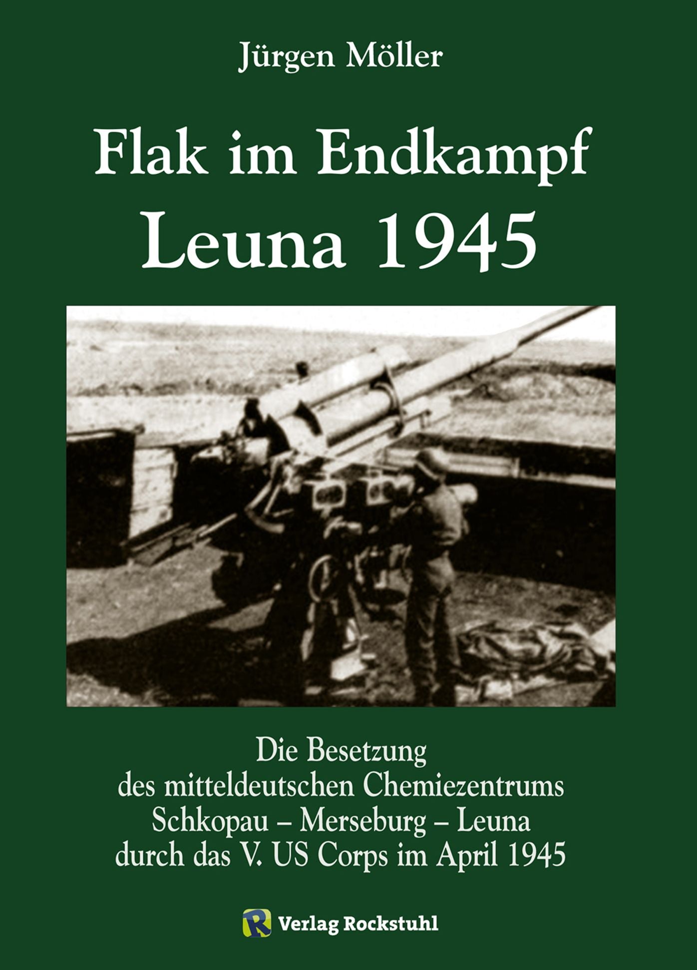 Flak im Endkampf - Leuna 1945: Die Besetzung des mitteldeutschen Chemiezentrums Schkopau - Merseburg - Leuna durch das V. US Corps im April 1945