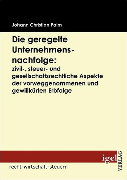 Die geregelte Unternehmensnachfolge: zivil-, steuer- und gesellschaftsrechtliche Aspekte der vorweggenommenen und gewillkürten Erbfolge
