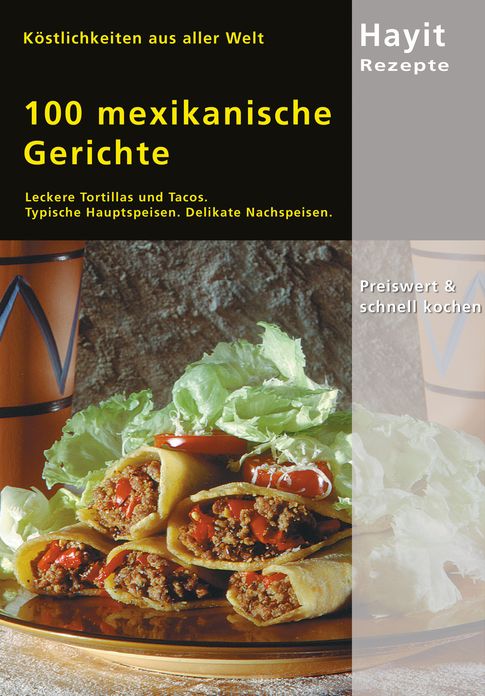 100 mexikanische Gerichte: Leckere Tortillas und Tacos. Typische Hauptspeisen. Delikate Nachspeisen.