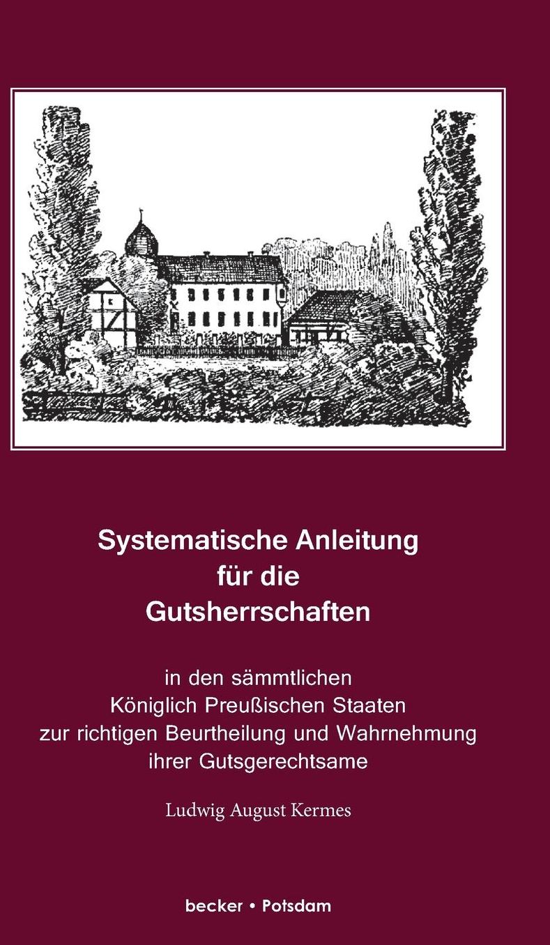 Systematische Anleitung für die Gutsherrschaft in den sämmtlichen Königlich Preußischen Staaten zur richtigen Beurtheilung und Wahrnehmung ihrer Gutsgerechtsame und sonstigen Rechtsverhältnisse....