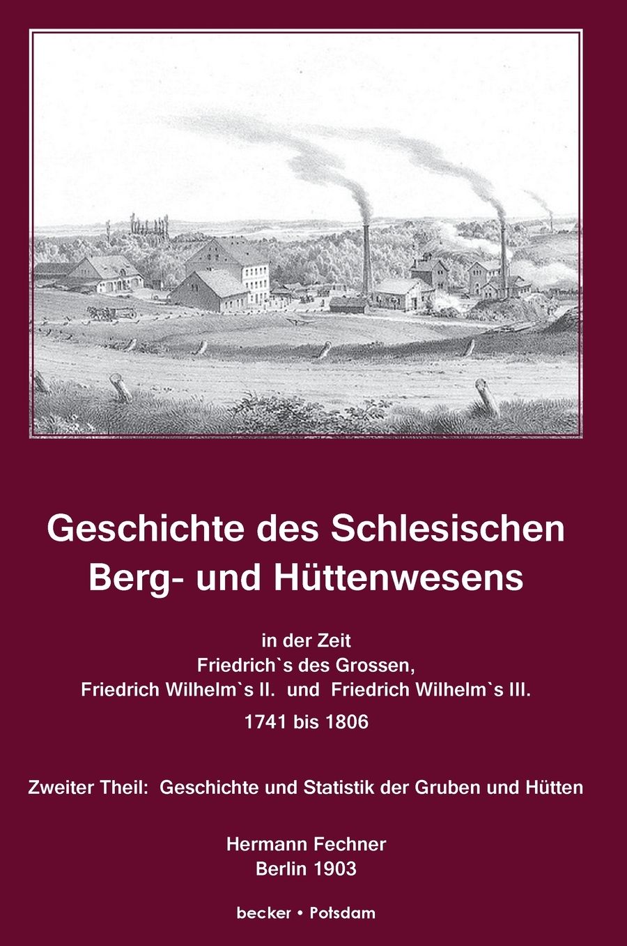 Geschichte des Schlesischen Berg- und Hüttenwesens in der Zeit Friedrich des Grossen, Friedrich Wilhelm II. und Friedrich Wilhelm III. 1741-1806.